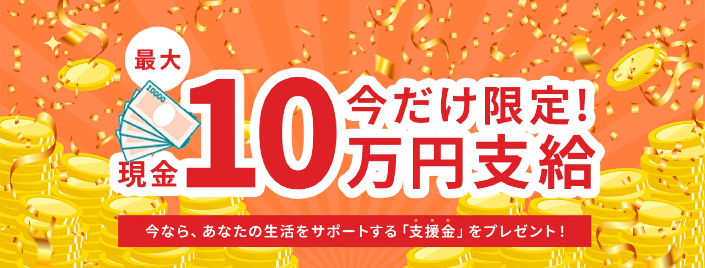 今だけ限定！最大10万円支給！今なら、あなたの生活をサポートする「支援金」をプレゼント！