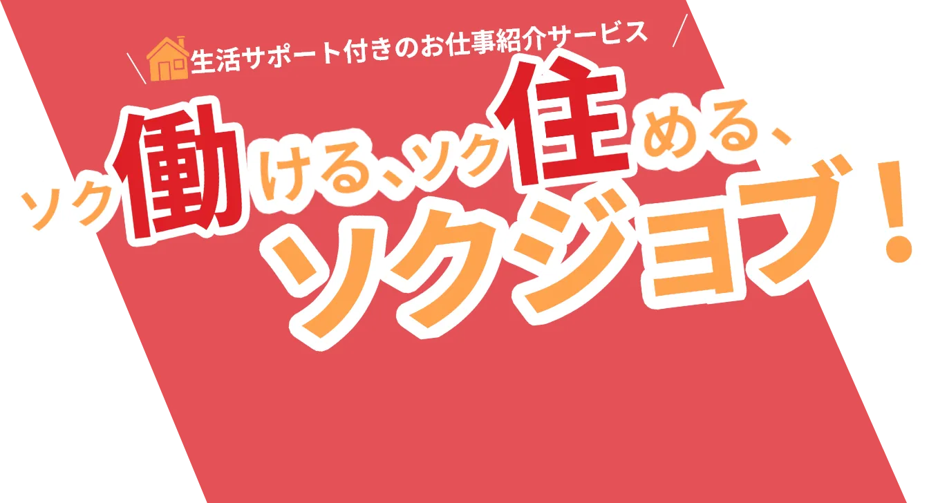 生活サポート付きのお仕事紹介サービス！ソク働ける、ソク住める、ソクジョブ！